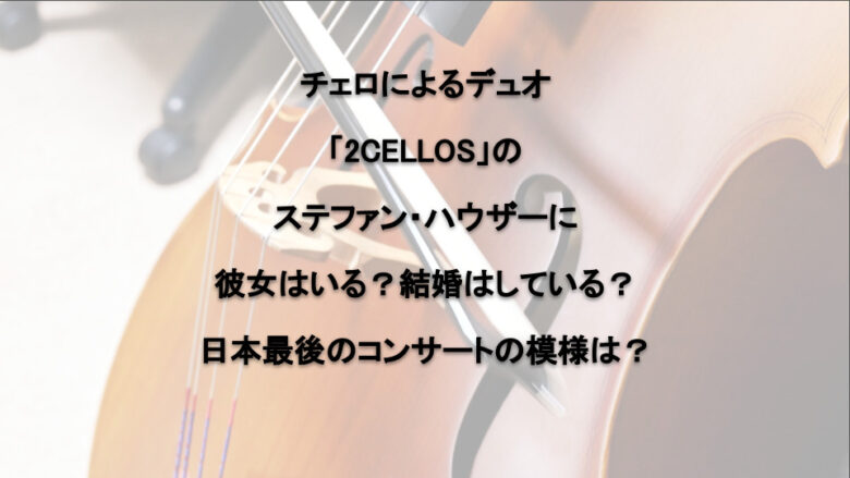 チェロによるデュオ「2CELLOS」のステファン・ハウザーに彼女はいる？結婚はしている？日本最後のコンサートの模様は？