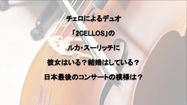チェロによるデュオ「2CELLOS」のルカ・スーリッチに彼女はいる？結婚はしている？日本最後のコンサートの模様は？